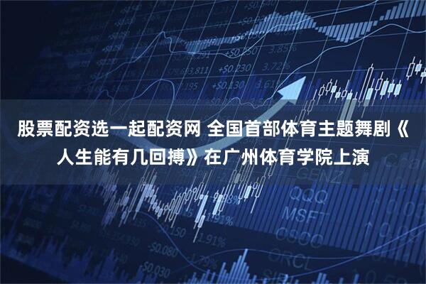 股票配资选一起配资网 全国首部体育主题舞剧《人生能有几回搏》在广州体育学院上演