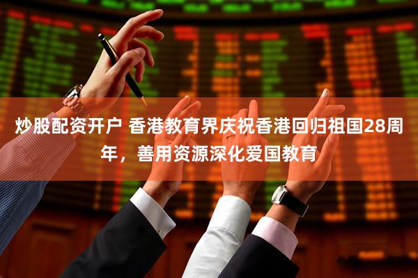 炒股配资开户 香港教育界庆祝香港回归祖国28周年，善用资源深化爱国教育