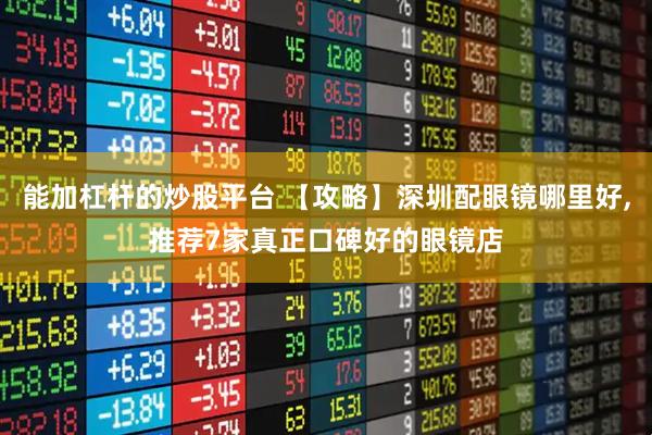 能加杠杆的炒股平台 【攻略】深圳配眼镜哪里好,推荐7家真正口碑好的眼镜店