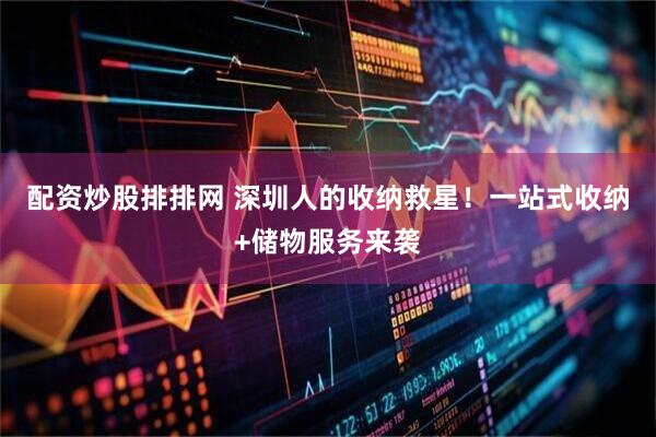 配资炒股排排网 深圳人的收纳救星！一站式收纳+储物服务来袭