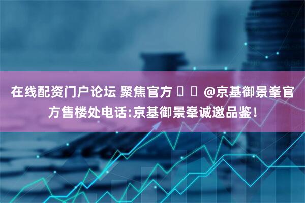 在线配资门户论坛 聚焦官方 ꦿ℘@京基御景峯官方售楼处电话:京基御景峯诚邀品鉴！