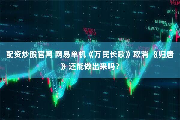 配资炒股官网 网易单机《万民长歌》取消 《归唐》还能做出来吗？