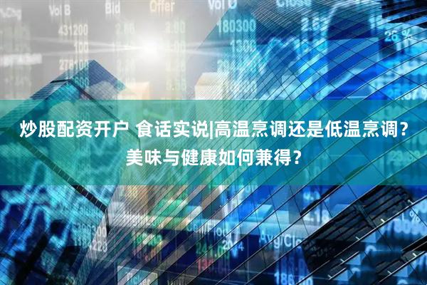 炒股配资开户 食话实说|高温烹调还是低温烹调？美味与健康如何兼得？