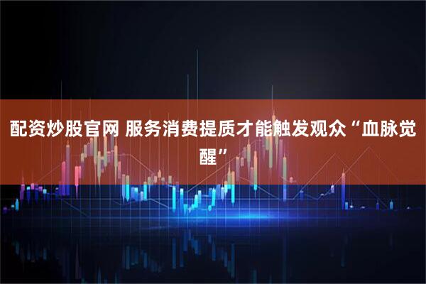 配资炒股官网 服务消费提质才能触发观众“血脉觉醒”