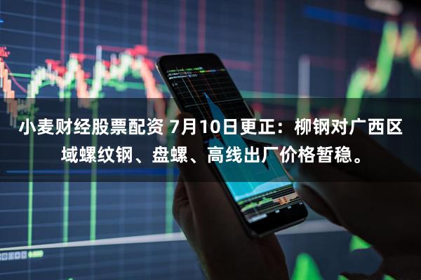 小麦财经股票配资 7月10日更正：柳钢对广西区域螺纹钢、盘螺、高线出厂价格暂稳。
