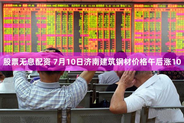 股票无息配资 7月10日济南建筑钢材价格午后涨10