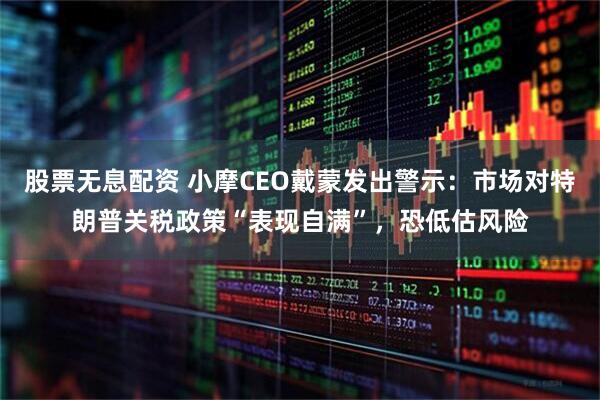 股票无息配资 小摩CEO戴蒙发出警示：市场对特朗普关税政策“表现自满”，恐低估风险
