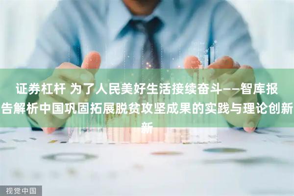 证券杠杆 为了人民美好生活接续奋斗——智库报告解析中国巩固拓展脱贫攻坚成果的实践与理论创新