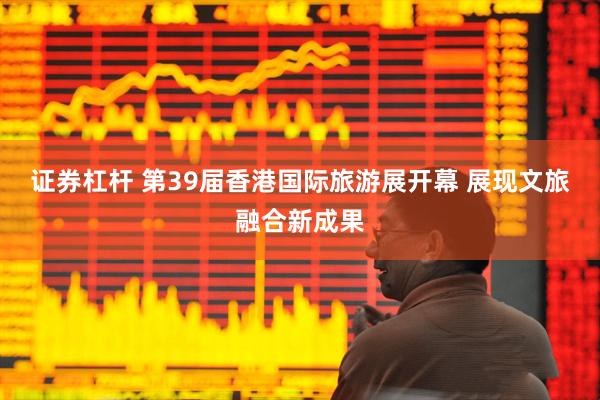 证券杠杆 第39届香港国际旅游展开幕 展现文旅融合新成果