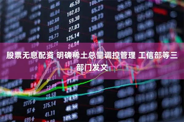 股票无息配资 明确稀土总量调控管理 工信部等三部门发文