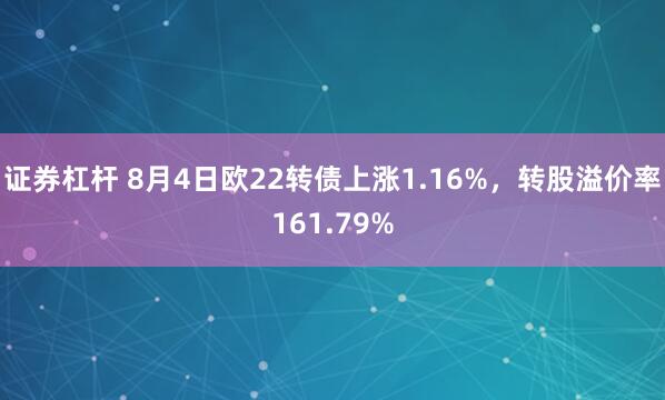证券杠杆 8月4日欧22转债上涨1.16%,转股溢价率161.79%