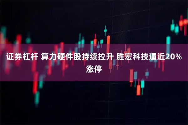 证券杠杆 算力硬件股持续拉升 胜宏科技逼近20%涨停