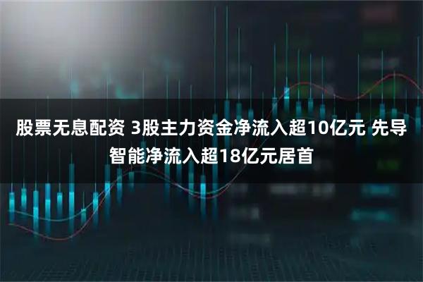 股票无息配资 3股主力资金净流入超10亿元 先导智能净流入超18亿元居首