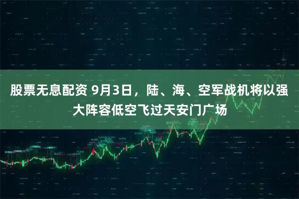 股票无息配资 9月3日，陆、海、空军战机将以强大阵容低空飞过天安门广场