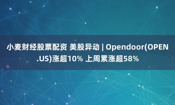 小麦财经股票配资 美股异动 | Opendoor(OPEN.US)涨超10% 上周累涨超58%