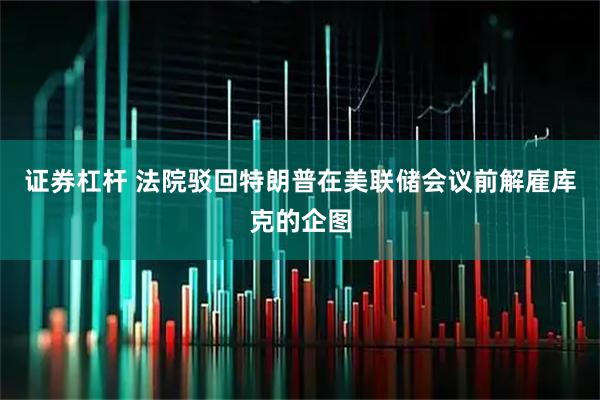 证券杠杆 法院驳回特朗普在美联储会议前解雇库克的企图