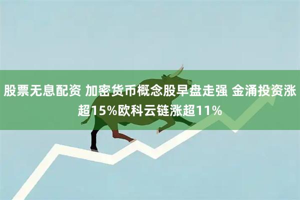 股票无息配资 加密货币概念股早盘走强 金涌投资涨超15%欧科云链涨超11%