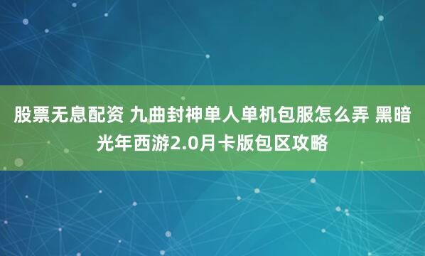 股票无息配资 九曲封神单人单机包服怎么弄 黑暗光年西游2.0月卡版包区攻略