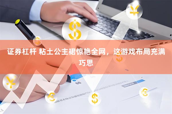 证券杠杆 粘土公主裙惊艳全网，这游戏布局充满巧思