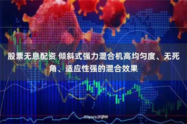 股票无息配资 倾斜式强力混合机高均匀度、无死角、适应性强的混合效果