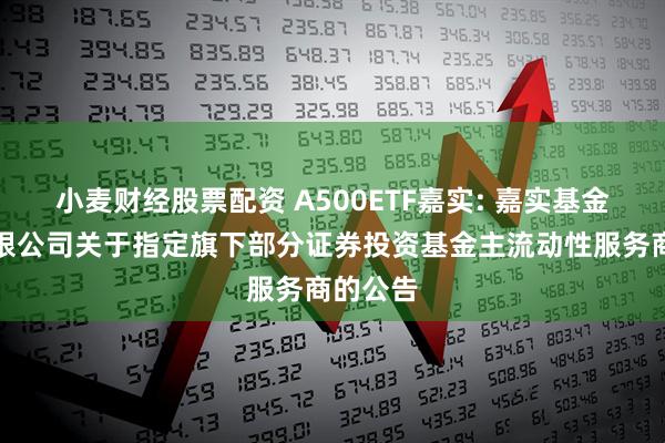 小麦财经股票配资 A500ETF嘉实: 嘉实基金管理有限公司关于指定旗下部分证券投资基金主流动性服务商的公告