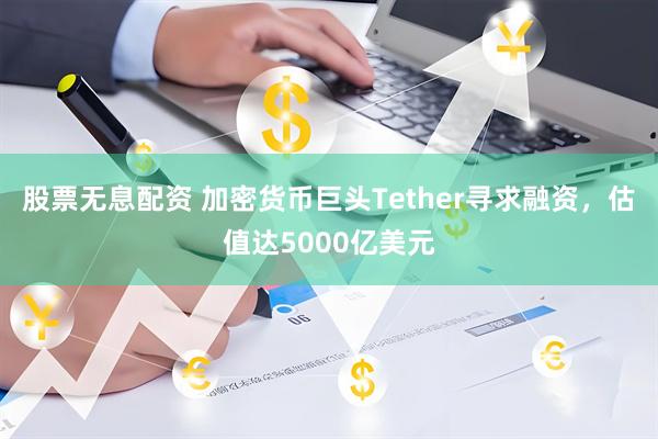 股票无息配资 加密货币巨头Tether寻求融资，估值达5000亿美元