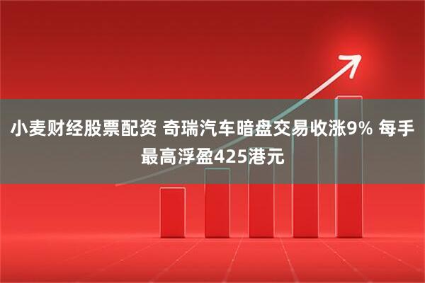 小麦财经股票配资 奇瑞汽车暗盘交易收涨9% 每手最高浮盈425港元
