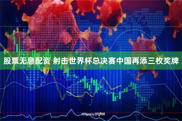 股票无息配资 射击世界杯总决赛中国再添三枚奖牌