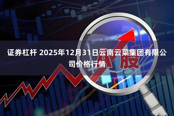 证券杠杆 2025年12月31日云南云菜集团有限公司价格行情