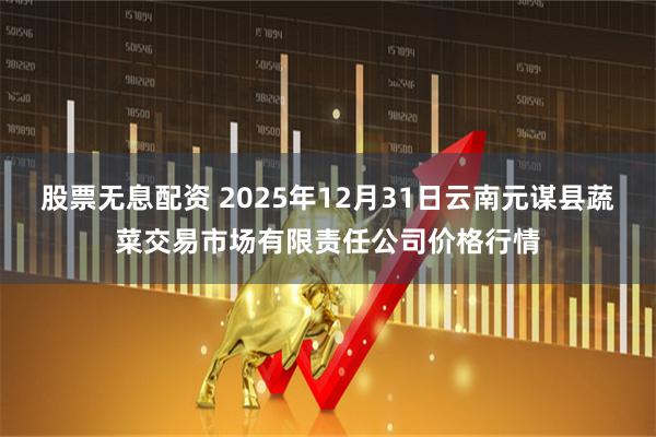 股票无息配资 2025年12月31日云南元谋县蔬菜交易市场有限责任公司价格行情