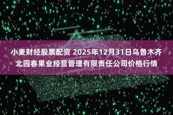 小麦财经股票配资 2025年12月31日乌鲁木齐北园春果业经营管理有限责任公司价格行情